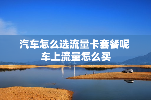 汽车怎么选流量卡套餐呢 车上流量怎么买