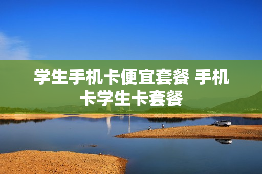 学生手机卡便宜套餐 手机卡学生卡套餐