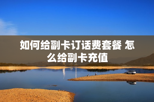 如何给副卡订话费套餐 怎么给副卡充值