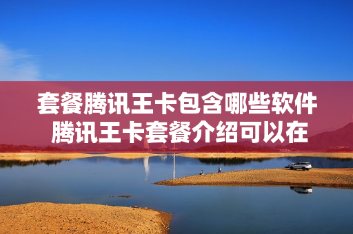 套餐腾讯王卡包含哪些软件 腾讯王卡套餐介绍可以在什么软件使用
