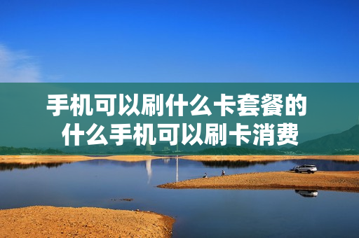 手机可以刷什么卡套餐的 什么手机可以刷卡消费
