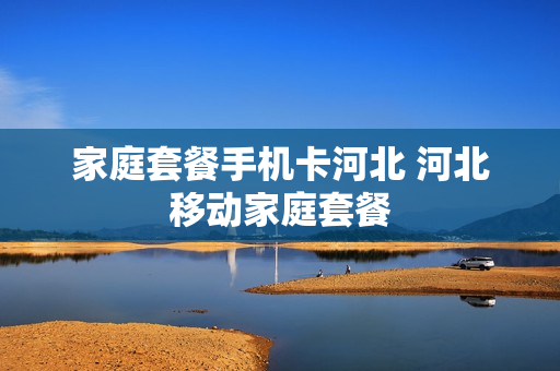 家庭套餐手机卡河北 河北移动家庭套餐