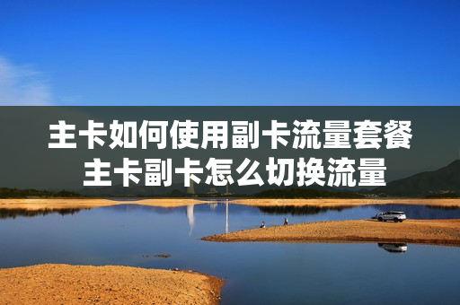 主卡如何使用副卡流量套餐 主卡副卡怎么切换流量