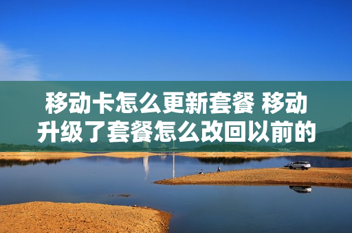 移动卡怎么更新套餐 移动升级了套餐怎么改回以前的套餐
