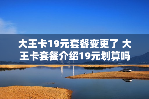 大王卡19元套餐变更了 大王卡套餐介绍19元划算吗