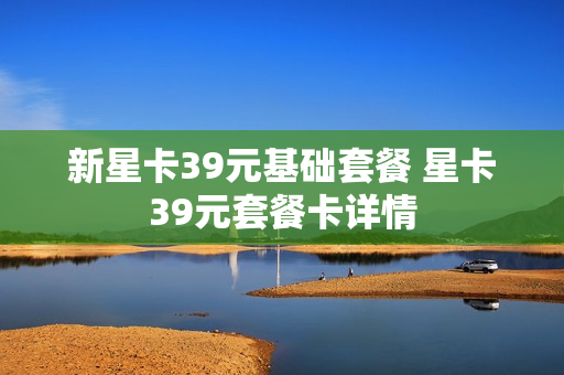 新星卡39元基础套餐 星卡39元套餐卡详情