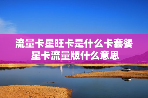 流量卡星旺卡是什么卡套餐 星卡流量版什么意思
