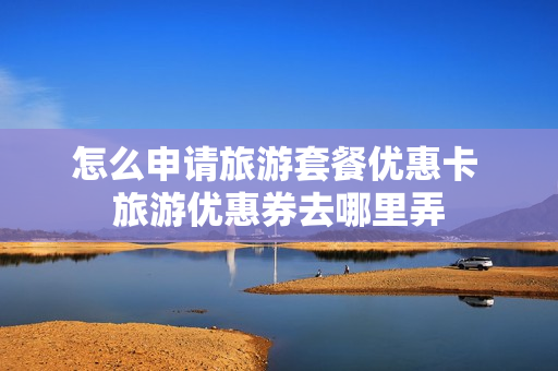 怎么申请旅游套餐优惠卡 旅游优惠券去哪里弄