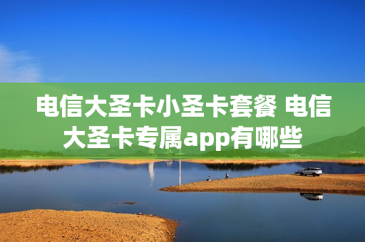 电信大圣卡小圣卡套餐 电信大圣卡专属app有哪些
