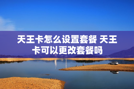 天王卡怎么设置套餐 天王卡可以更改套餐吗