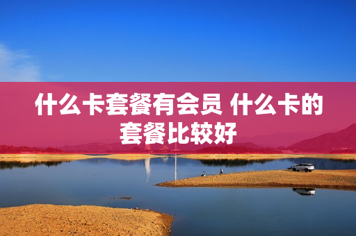 什么卡套餐有会员 什么卡的套餐比较好