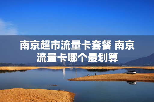 南京超市流量卡套餐 南京流量卡哪个最划算