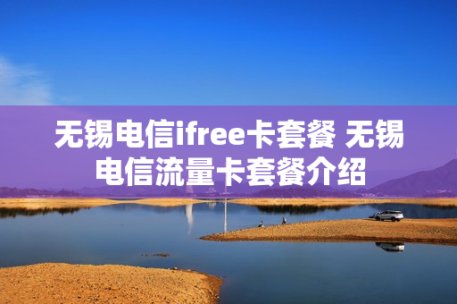 无锡电信ifree卡套餐 无锡电信流量卡套餐介绍
