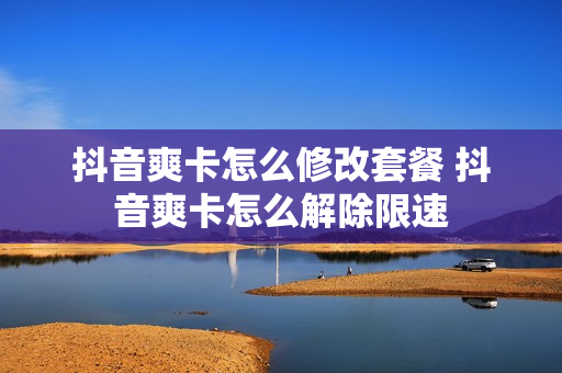 抖音爽卡怎么修改套餐 抖音爽卡怎么解除限速
