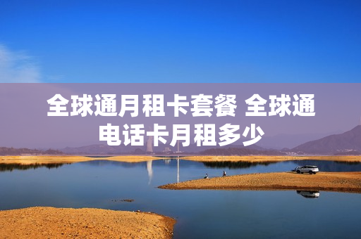 全球通月租卡套餐 全球通电话卡月租多少