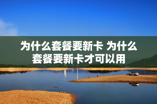 为什么套餐要新卡 为什么套餐要新卡才可以用