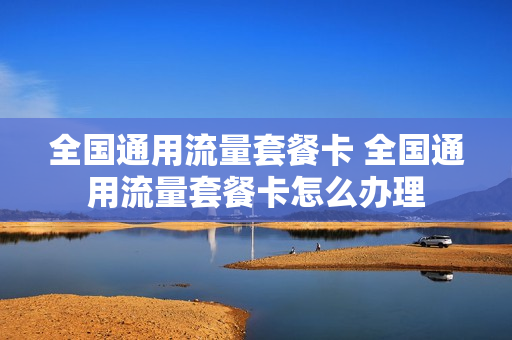 全国通用流量套餐卡 全国通用流量套餐卡怎么办理