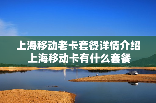 上海移动老卡套餐详情介绍 上海移动卡有什么套餐