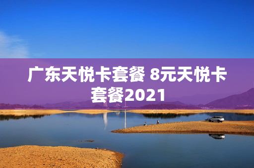 广东天悦卡套餐 8元天悦卡套餐2021