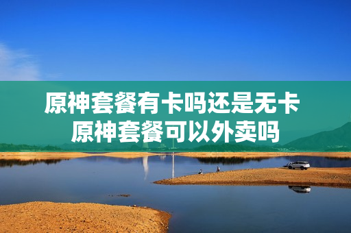 原神套餐有卡吗还是无卡 原神套餐可以外卖吗