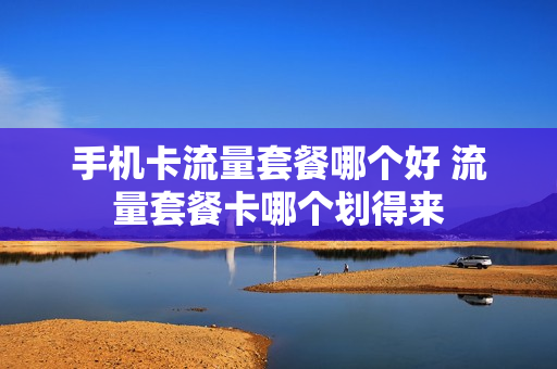 手机卡流量套餐哪个好 流量套餐卡哪个划得来