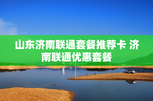 山东济南联通套餐推荐卡 济南联通优惠套餐