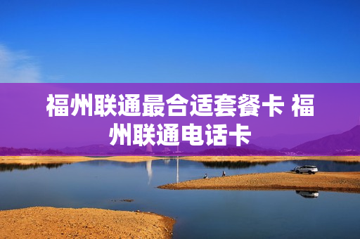 福州联通最合适套餐卡 福州联通电话卡