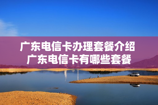 广东电信卡办理套餐介绍 广东电信卡有哪些套餐