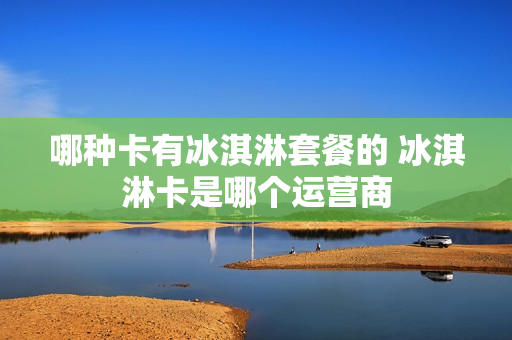 哪种卡有冰淇淋套餐的 冰淇淋卡是哪个运营商