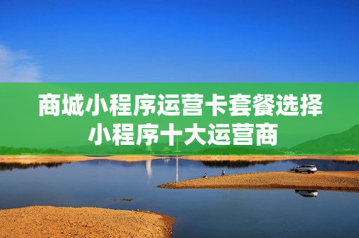 商城小程序运营卡套餐选择 小程序十大运营商