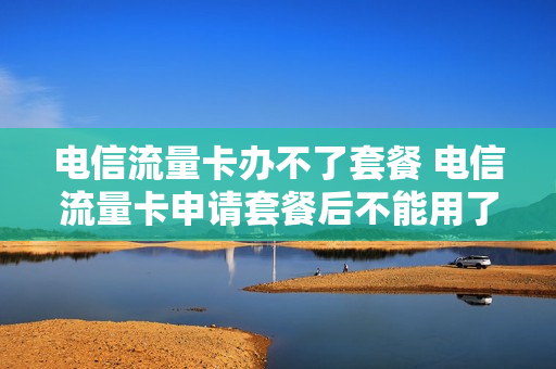 电信流量卡办不了套餐 电信流量卡申请套餐后不能用了