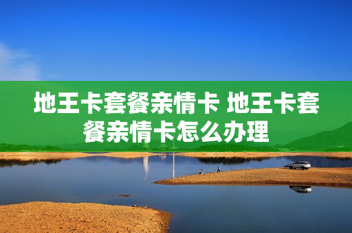 地王卡套餐亲情卡 地王卡套餐亲情卡怎么办理