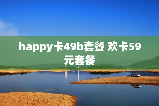 happy卡49b套餐 欢卡59元套餐