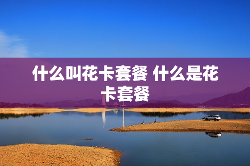 什么叫花卡套餐 什么是花卡套餐