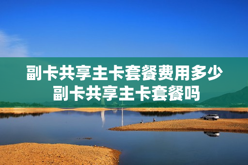 副卡共享主卡套餐费用多少 副卡共享主卡套餐吗