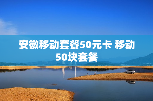 安徽移动套餐50元卡 移动50块套餐