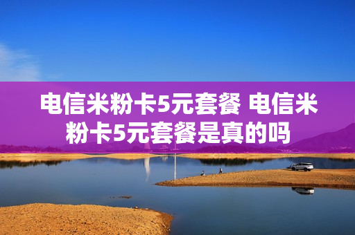 电信米粉卡5元套餐 电信米粉卡5元套餐是真的吗