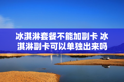 冰淇淋套餐不能加副卡 冰淇淋副卡可以单独出来吗