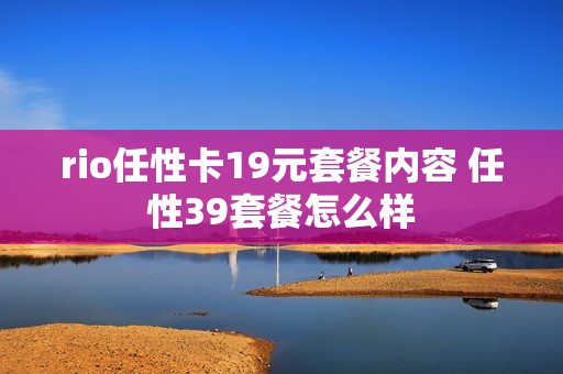 rio任性卡19元套餐内容 任性39套餐怎么样