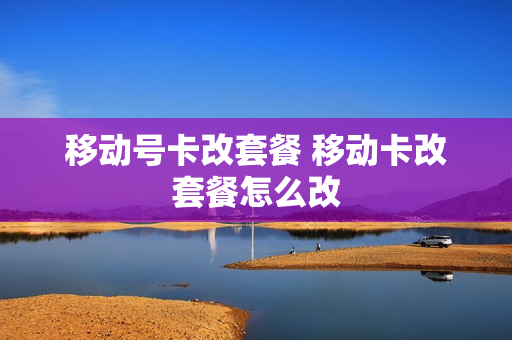 移动号卡改套餐 移动卡改套餐怎么改