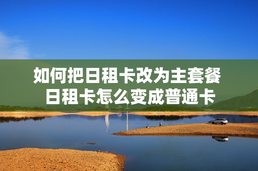 如何把日租卡改为主套餐 日租卡怎么变成普通卡