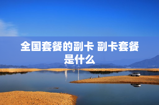 全国套餐的副卡 副卡套餐是什么