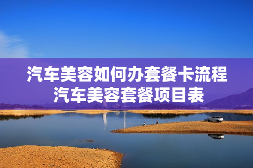 汽车美容如何办套餐卡流程 汽车美容套餐项目表