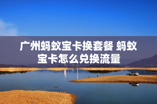 广州蚂蚁宝卡换套餐 蚂蚁宝卡怎么兑换流量