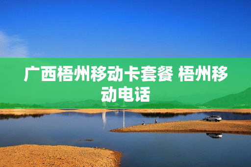 广西梧州移动卡套餐 梧州移动电话