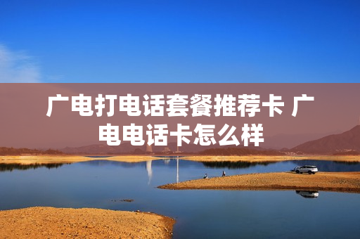 广电打电话套餐推荐卡 广电电话卡怎么样