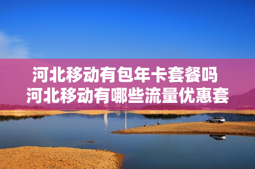河北移动有包年卡套餐吗 河北移动有哪些流量优惠套餐