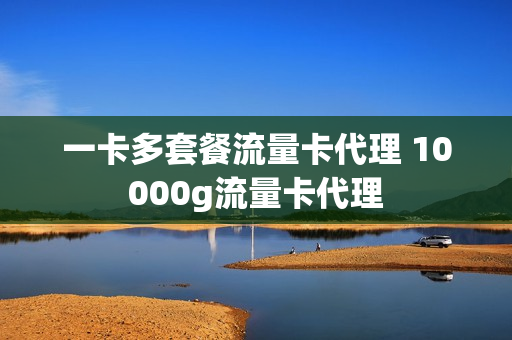 一卡多套餐流量卡代理 10000g流量卡代理