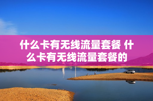 什么卡有无线流量套餐 什么卡有无线流量套餐的