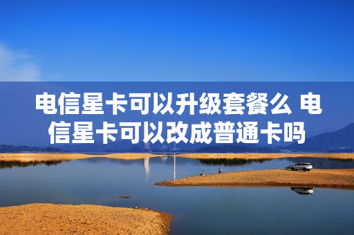 电信星卡可以升级套餐么 电信星卡可以改成普通卡吗
